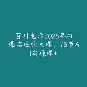 百川老师2025年AI爆店运营大课,13节AI实操课+-51自学联盟