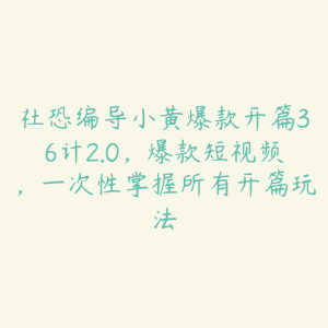 社恐编导小黄爆款开篇36计2.0,爆款短视频,一次性掌握所有开篇玩法-51自学联盟
