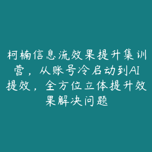 柯楠信息流效果提升集训营，从账号冷启动到AI提效，全方位立体提升效果解决问题-51自学联盟