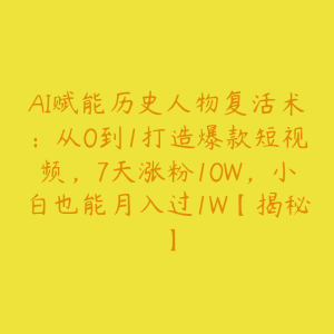 AI赋能历史人物复活术:从0到1打造爆款短视频,7天涨粉10W,小白也能月入过1W【揭秘】-51自学联盟