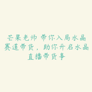 芒果老师・带你入局水晶赛道带货，助你开启水晶直播带货事-51自学联盟