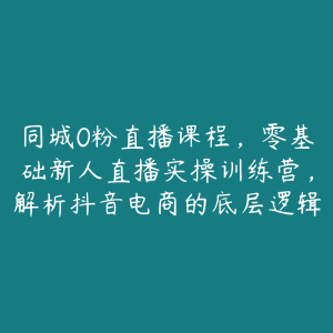 同城0粉直播课程,零基础新人直播实操训练营,解析抖音电商的底层逻辑-51自学联盟