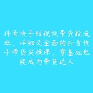 抖音快手短视频带货投流班,详细又全面的抖音快手带货实操课,零基础也能成为带货达人-51自学联盟