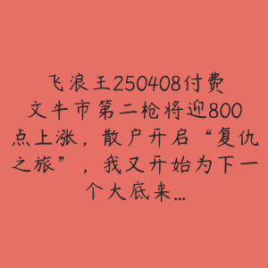 飞浪王250408付费文牛市第二枪将迎800点上涨,散户开启“复仇之旅”,我又开始为下一个大底来…-51自学联盟