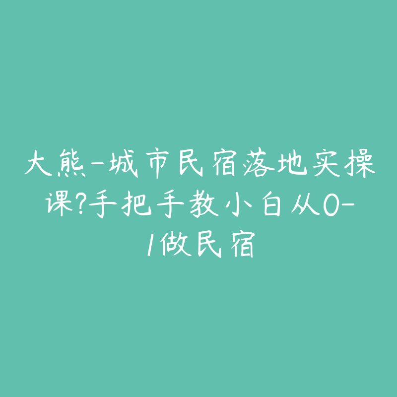 大熊-城市民宿落地实操课?手把手教小白从0-1做民宿