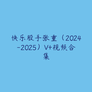 快乐股手张重（2024-2025）V+视频合集-51自学联盟