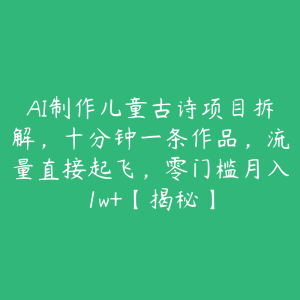 AI制作儿童古诗项目拆解,十分钟一条作品,流量直接起飞,零门槛月入1w+【揭秘】-51自学联盟
