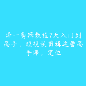 泽一剪辑教程7天入门到高手,短视频剪辑运营高手课,定位-51自学联盟