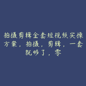 拍摄剪辑全套短视频实操方案，拍摄，剪辑，一套就够了，零-51自学联盟