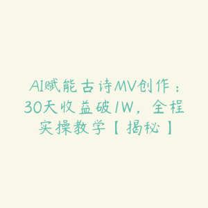 AI赋能古诗MV创作:30天收益破1W,全程实操教学【揭秘】-51自学联盟