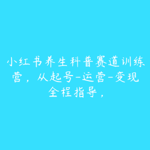 小红书养生科普赛道训练营,从起号-运营-变现全程指导,-51自学联盟