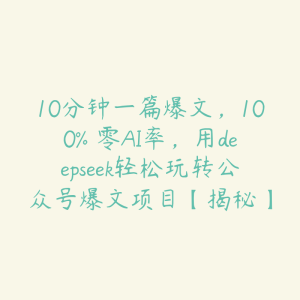 10分钟一篇爆文,100% 零AI率,用deepseek轻松玩转公众号爆文项目【揭秘】-51自学联盟
