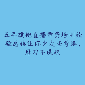 五年旗袍直播带货培训经验总结让你少走些弯路,磨刀不误砍-51自学联盟