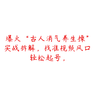 爆火“古人消气养生操”实战拆解,找准视频风口轻松起号,-51自学联盟