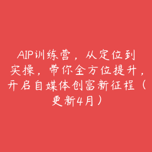AIP训练营,从定位到实操,带你全方位提升,开启自媒体创富新征程(更新4月)-51自学联盟