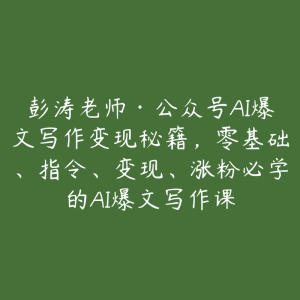 彭涛老师·公众号AI爆文写作变现秘籍,零基础、指令、变现、涨粉必学的AI爆文写作课-51自学联盟