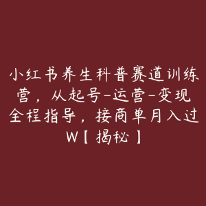 小红书养生科普赛道训练营,从起号-运营-变现全程指导,接商单月入过W【揭秘】-51自学联盟
