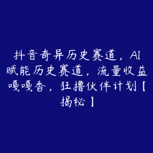 抖音奇异历史赛道，AI赋能历史赛道，流量收益嘎嘎香，狂撸伙伴计划【揭秘】-51自学联盟