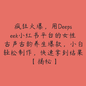 疯狂火爆,用Deepseek小红书平台的女性古声古韵养生爆款,小白轻松制作,快速拿到结果【揭秘】-51自学联盟