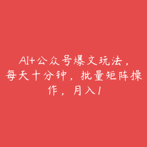 AI+公众号爆文玩法,每天十分钟,批量矩阵操作,月入1-51自学联盟