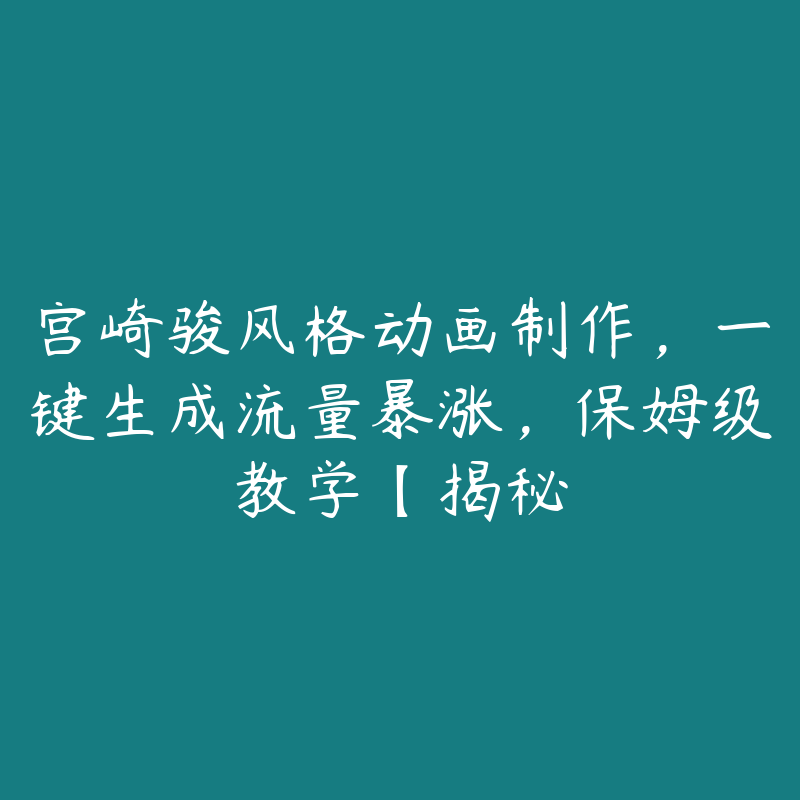 宫崎骏风格动画制作,一键生成流量暴涨,保姆级教学【揭秘