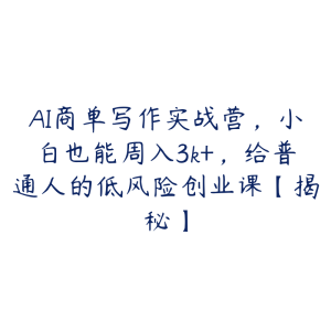 AI商单写作实战营,小白也能周入3k+,给普通人的低风险创业课【揭秘】-51自学联盟