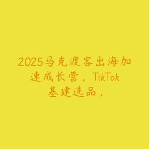 2025马克渡客出海加速成长营,TikTok基建选品,-51自学联盟