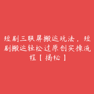 短剧三联屏搬运玩法,短剧搬运轻松过原创实操流程【揭秘】-51自学联盟