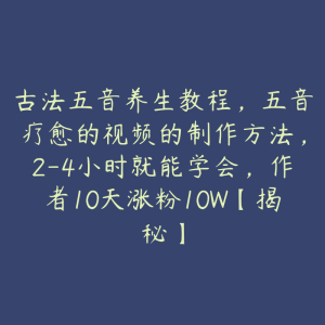 古法五音养生教程,五音疗愈的视频的制作方法,2-4小时就能学会,作者10天涨粉10W【揭秘】-51自学联盟