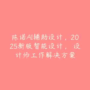 陈诺AI辅助设计,2025新版智能设计, 设计师工作解决方案-51自学联盟
