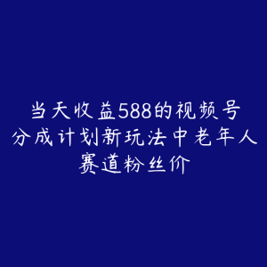 当天收益588的视频号分成计划新玩法中老年人赛道粉丝价-51自学联盟
