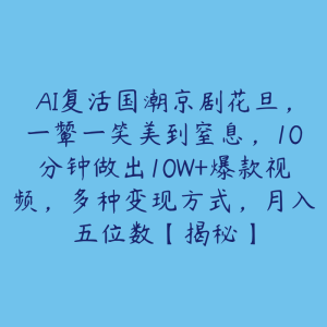 AI复活国潮京剧花旦,一颦一笑美到窒息,10分钟做出10W+爆款视频,多种变现方式,月入五位数【揭秘】-51自学联盟