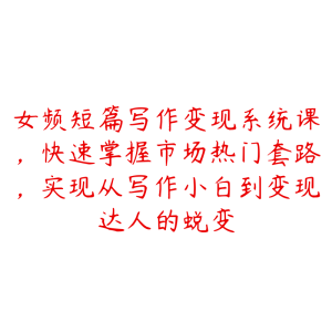 女频短篇写作变现系统课,快速掌握市场热门套路,实现从写作小白到变现达人的蜕变-51自学联盟
