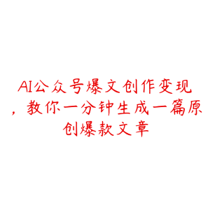 AI公众号爆文创作变现,教你一分钟生成一篇原创爆款文章-51自学联盟