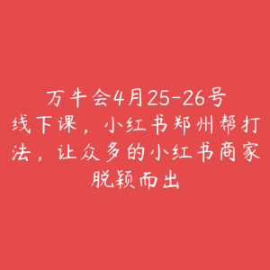 万牛会4月25-26号线下课，小红书郑州帮打法，让众多的小红书商家脱颖而出-51自学联盟