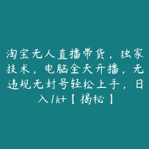 淘宝无人直播带货,独家技术,电脑全天开播,无违规无封号轻松上手,日入1k+【揭秘】-51自学联盟