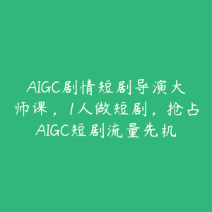 AIGC剧情短剧导演大师课，1人做短剧，抢占AIGC短剧流量先机-51自学联盟