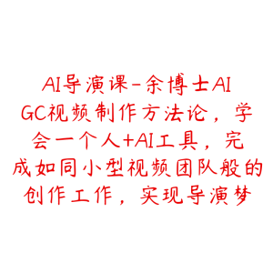 AI导演课-余博士AIGC视频制作方法论，学会一个人+AI工具，完成如同小型视频团队般的创作工作，实现导演梦-51自学联盟