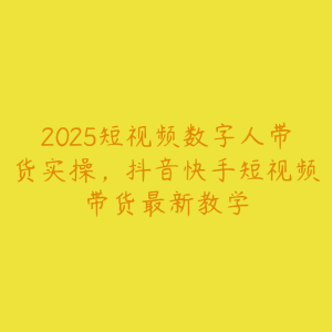 2025短视频数字人带货实操,抖音快手短视频带货最新教学-51自学联盟