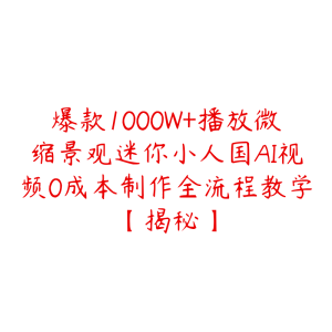 爆款1000W+播放微缩景观迷你小人国AI视频0成本制作全流程教学【揭秘】-51自学联盟