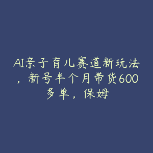 AI亲子育儿赛道新玩法,新号半个月带货600多单,保姆-51自学联盟