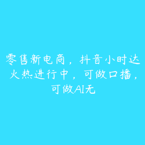 零售新电商,抖音小时达火热进行中,可做口播,可做AI无-51自学联盟