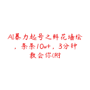AI暴力起号之鲜花墙绘,条条10w+,3分钟教会你(附-51自学联盟