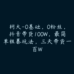 柯大-0基础,0粉丝,抖音带货100W,最简单粗暴玩法,三天带货一百W-51自学联盟