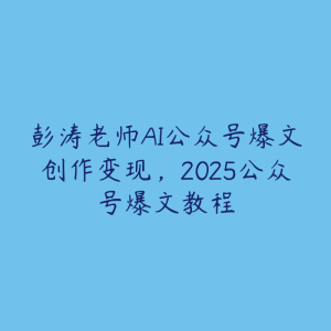 彭涛老师AI公众号爆文创作变现,2025公众号爆文教程-51自学联盟