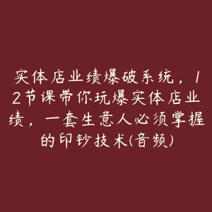 实体店业绩爆破系统，12节课带你玩爆实体店业绩，一套生意人必须掌握的印钞技术(音频)-51自学联盟