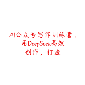 AI公众号写作训练营，用DeepSeek高效创作，打造-51自学联盟