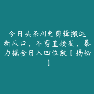 今日头条AI免剪辑搬运新风口,不剪直接发,暴力掘金日入四位数【揭秘】-51自学联盟