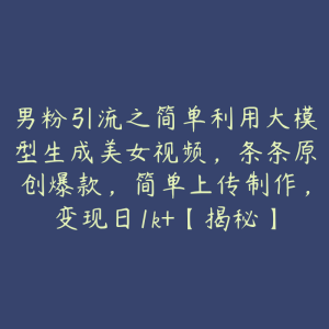男粉引流之简单利用大模型生成美女视频，条条原创爆款，简单上传制作，变现日1k+【揭秘】-51自学联盟