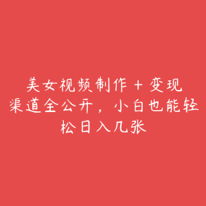 美女视频制作 + 变现渠道全公开，小白也能轻松日入几张-51自学联盟